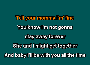 Tell your momma I'm' fine
You know I'm not gonna

stay away forever

She and I might get together
And baby I'll be with you all the time