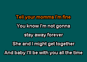 Tell your momma I'm fine
You know I'm not gonna

stay away forever

She and I might get together
And baby I'll be with you all the time