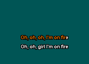 Oh, oh, oh, I'm on fire

Oh, oh. girl I'm on fire