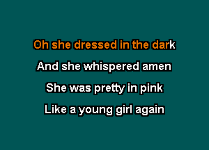0h she dressed in the dark
And she whispered amen

She was pretty in pink

Like a young girl again