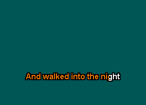 And walked into the night