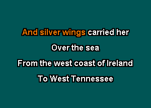 And silver wings carried her

Over the sea
From the west coast of Ireland

To West Tennessee