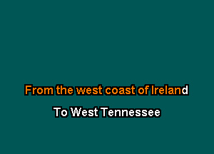 From the west coast of Ireland

To West Tennessee