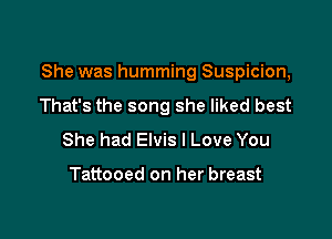 She was humming Suspicion,

That's the song she liked best
She had Elvis I Love You

Tattooed on her breast