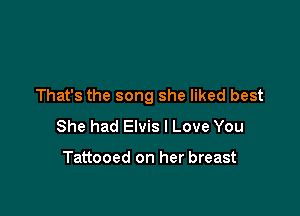 That's the song she liked best

She had Elvis I Love You

Tattooed on her breast
