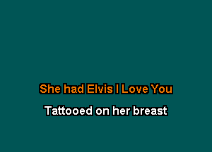 She had Elvis I Love You

Tattooed on her breast