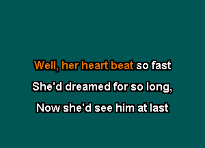 Well. her heart beat so fast

She'd dreamed for so long,

Now she'd see him at last