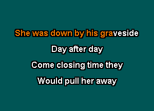 She was down by his graveside

Day after day

Come closing time they

Would pull her away