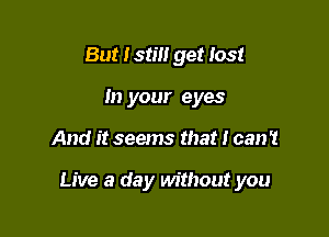 But I still get lost
In your eyes

And it seems that I can't

Live a day without you