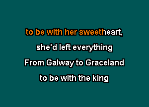 to be with her sweetheart,

she'd left everything
From Galway to Graceland

to be with the king