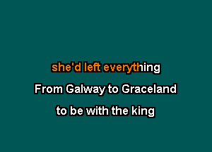 she'd left everything

From Galway to Graceland

to be with the king