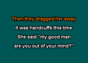 Then they dragged her away

It was handcuffs this time

She said my good man

are you out of your mind?