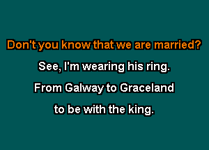 Don't you know that we are married?

See. I'm wearing his ring.
From Galway to Graceland

to be with the king.