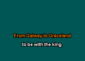 From Galway to Graceland

to be with the king.