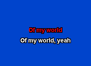 Of my world

Of my world, yeah