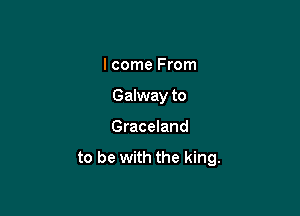 I come From

Galway to

Graceland
to be with the king.