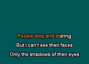 People stop and staring

But I can't see their faces

Only the shadows oftheir eyes