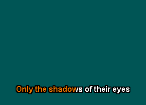 Only the shadows oftheir eyes