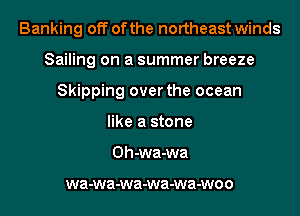 Banking off of the northeast winds
Sailing on a summer breeze
Skipping over the ocean
like a stone
Oh-wa-wa

wa-wa-wa-wa-wa-woo