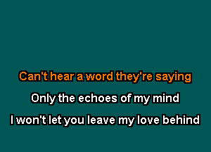 Can't hear a word they're saying

Only the echoes of my mind

lwon't let you leave my love behind