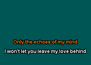 Only the echoes of my mind

Iwon't let you leave my love behind