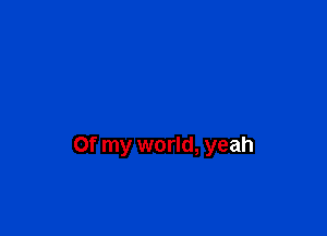 Of my world, yeah