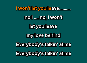 lwon't let you leave ..........
no i no, lwon't
let you leave
my love behind

Everybody's talkin' at me

Everybody's talkin' at me