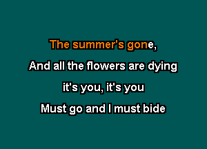 The summer's gone,

And all the nowers are dying

it's you, it's you

Must go and I must bide