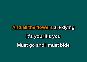 And all the nowers are dying

it's you, it's you

Must go and I must bide