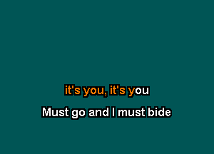 it's you, it's you

Must go and I must bide