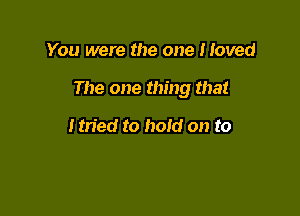 You were the one Moved

The one thing that

tmed to hold on to