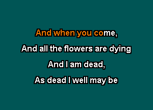 And when you come,
And all the nowers are dying

And I am dead,

As dead I well may be