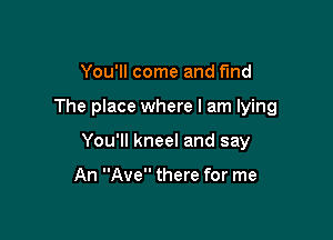 You'll come and find

The place where I am lying

You'll kneel and say

An Ave there for me