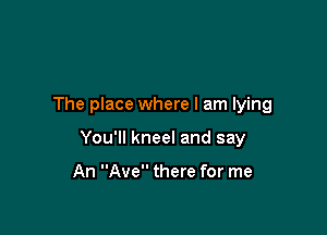 The place where I am lying

You'll kneel and say

An Ave there for me