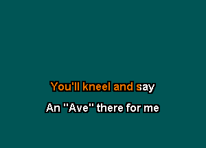 You'll kneel and say

An Ave there for me