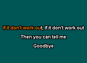 if it don't work out, if it don't work out

Then you can tell me

Goodbye