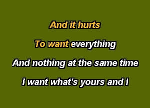 And it hurts
To want everything

And nothing at the same time

I want what's yours and!