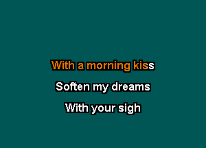 With a morning kiss

Soften my dreams

With your sigh