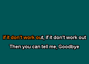 if it don't work out, if it don't work out

Then you can tell me, Goodbye