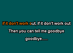 if it don't work out, if it don't work out

Then you can tell me goodbye

goodbye ......