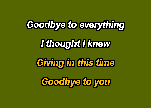 Goodbye to evelything

I thought I knew
Giving in this time

Goodbye to you