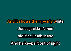 And it shows them pearly white
Just ajackknife has
old MacHeath, babe

And he keeps it out of sight