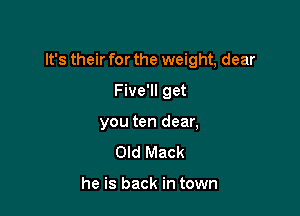 It's their for the weight, dear

Five'll get
you ten dear,

Old Mack

he is back in town