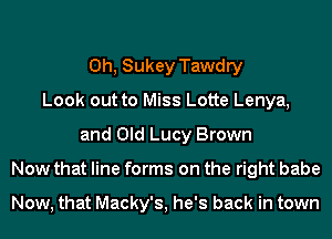 0h, Sukey Tawdry
Look out to Miss Lotte Lenya,
and Old Lucy Brown
Now that line forms on the right babe

Now, that Macky's, he's back in town