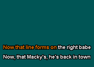 Now that line forms on the right babe

Now, that Macky's, he's back in town