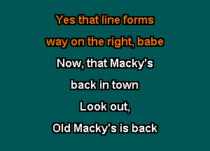 Yes that line forms

way on the right, babe

Now, that Macky's

back in town
Look out,
Old Macky's is back