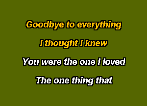 Goodbye to everything
I thought I knew

You were the one Moved

The one thing that