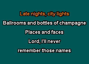 Late nights, city lights

Ballrooms and bottles of champagne

Places and faces
Lord, I'll never

remember those names