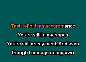 Taste of bitter sweet romance
You're still in my hopes

You're still on my mind, And even

though I manage on my own