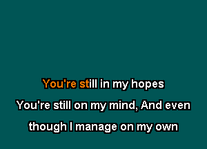 You're still in my hopes

You're still on my mind, And even

though I manage on my own